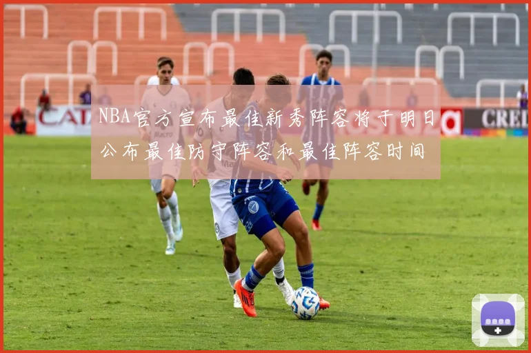 NBA官方宣布最佳新秀阵容将于明日公布最佳防守阵容和最佳阵容时间安排一览
