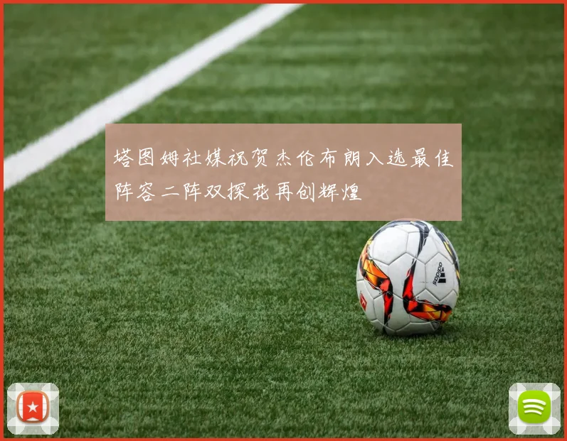 塔图姆社媒祝贺杰伦布朗入选最佳阵容二阵双探花再创辉煌