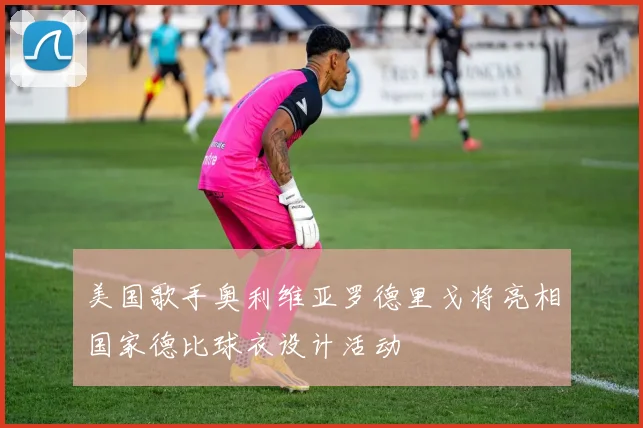 美国歌手奥利维亚罗德里戈将亮相国家德比球衣设计活动