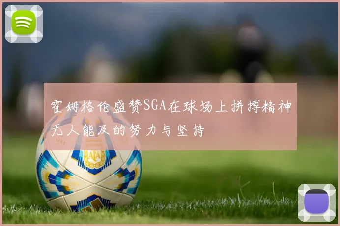 霍姆格伦盛赞SGA在球场上拼搏精神无人能及的努力与坚持