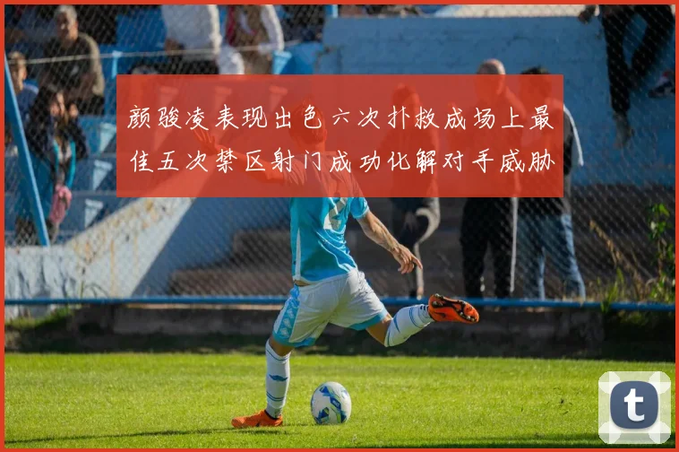 颜骏凌表现出色六次扑救成场上最佳五次禁区射门成功化解对手威胁