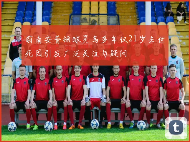 前南安普顿球员乌多年仅21岁去世死因引发广泛关注与疑问