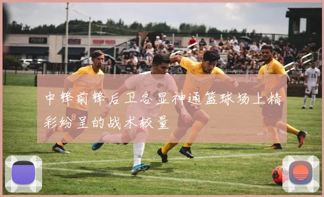中锋前锋后卫各显神通篮球场上精彩纷呈的战术较量