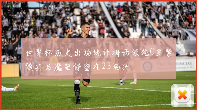 世界杯历史出场统计梅西领跑C罗紧随其后魔笛停留在23场次