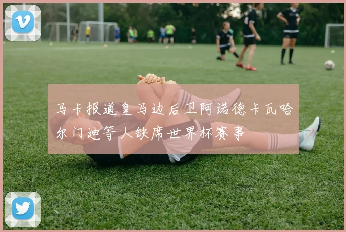马卡报道皇马边后卫阿诺德卡瓦哈尔门迪等人缺席世界杯赛事
