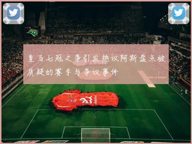 皇马七冠之争引发热议阿斯盘点被质疑的赛季与争议事件