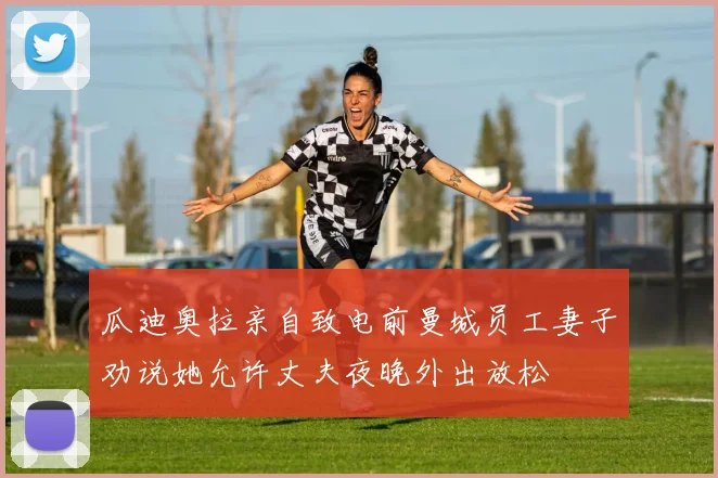 瓜迪奥拉亲自致电前曼城员工妻子劝说她允许丈夫夜晚外出放松