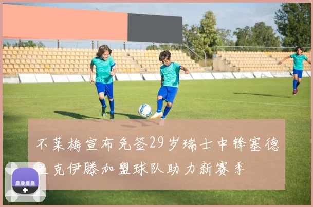 不莱梅宣布免签29岁瑞士中锋塞德里克伊滕加盟球队助力新赛季