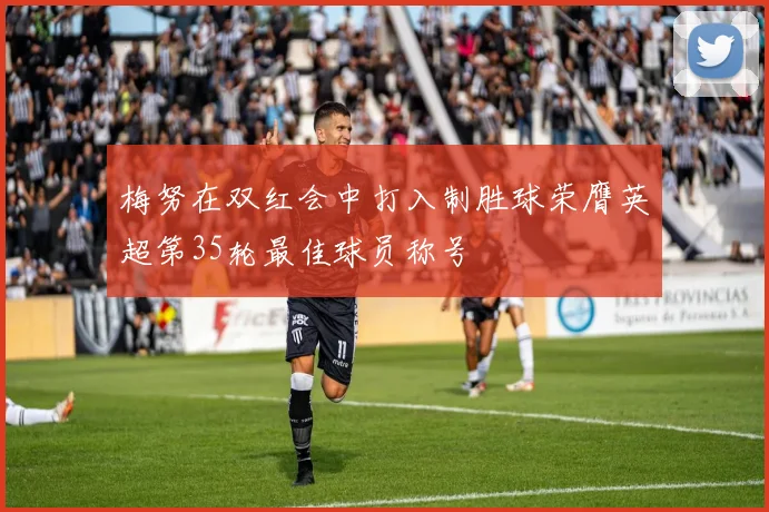 梅努在双红会中打入制胜球荣膺英超第35轮最佳球员称号