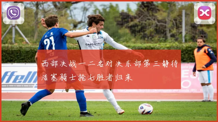 西部决战一二名对决东部第三静待活塞骑士抢七胜者归来