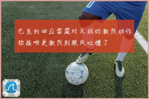 巴克利回应雷霆对文班的激烈动作称接吻更激烈别跟风吐槽了